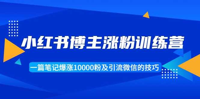 小红书博主涨粉训练营：一篇笔记爆涨10000粉及引流微信的技巧-冒泡网