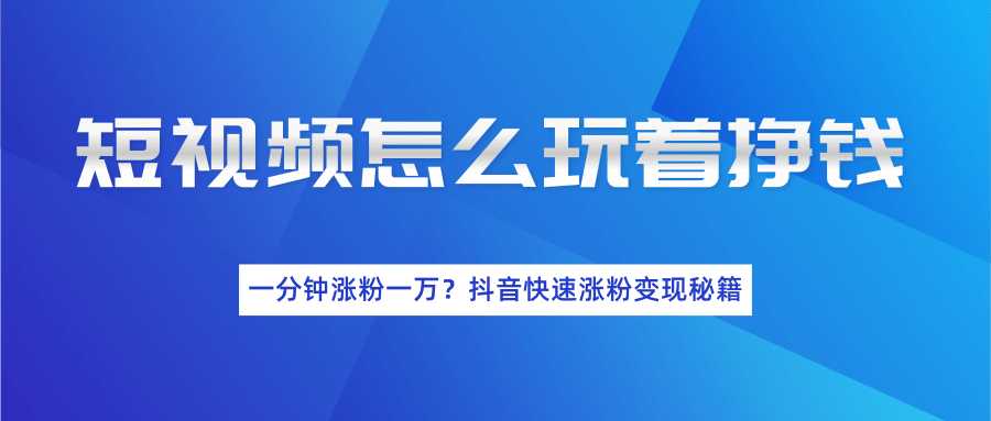 短视频怎么玩着挣钱？一分钟涨粉一万？抖音快速涨粉变现秘籍（完结）-冒泡网