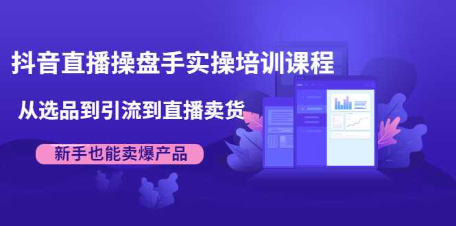 抖音直播操盘手实操培训课程：从选品到引流到直播卖货，新手也能卖爆产品-冒泡网