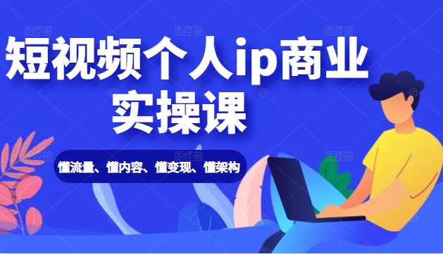 短视频个人ip商业实操课： 懂流量、懂内容、懂变现、懂架构（价值999元）-冒泡网