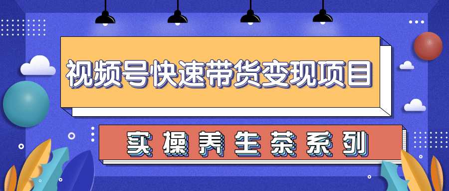 柚子视频号带货实操变现项目，零基础操作养身茶月入10000+-冒泡网