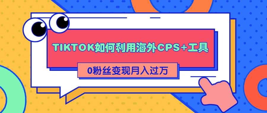 详细解析TIKTOK如何利用海外CPS+工具0粉丝轻松变现月入过万-冒泡网