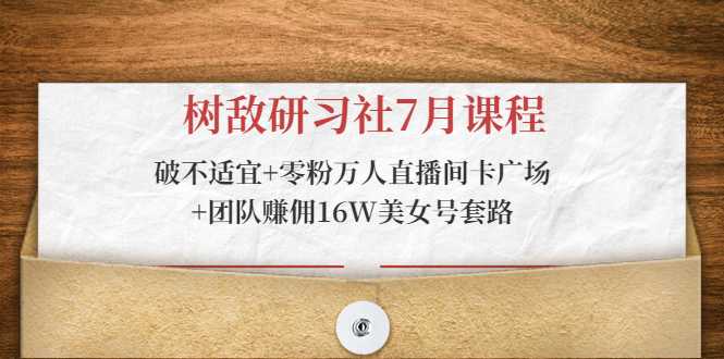 树敌研习社7月课程：破不适宜+零粉万人直播间卡广场+团队赚佣16W美女号套路-冒泡网