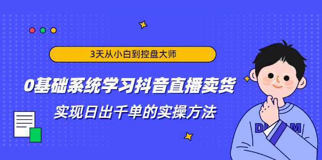 3天从小白到控盘大师，0基础系统学习抖音直播卖货 实现日出千单的实操方法-冒泡网