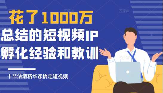 花了1000万总结出来的短视频IP孵化经验和教训，10堂浓缩精华课助你搞定短视频-冒泡网