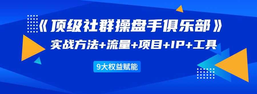 《顶级社群操盘手俱乐部》实战方法+流量+项目+IP+工具 9大权益赋能-冒泡网