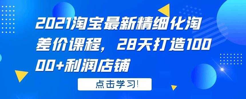 2021 淘宝最新精细化淘差价课程，28 天打造 10000+利润店铺-冒泡网