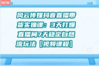 风云传媒抖音直播带货实操课：3 天打爆直播间 7 天稳定自然流玩法【视频课程】-冒泡网