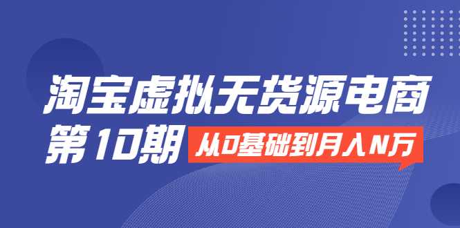 淘宝虚拟无货源电商第10期：从0基础到月入N万，全程实操，可批量操作-冒泡网