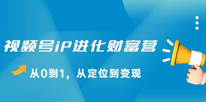 视频号iP进化财富营，从0到1，从定位到变现赚钱（价值1577元）-冒泡网