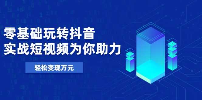 零基础玩转抖音，实战短视频为你助力，轻松变现万元-冒泡网