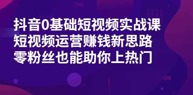 抖音0基础短视频实战课，短视频运营赚钱新思路，零粉丝也能助你上热门-冒泡网