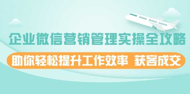 企业微信营销管理实操全攻略，助你轻松提升工作效率 获客成交 价值680元-冒泡网