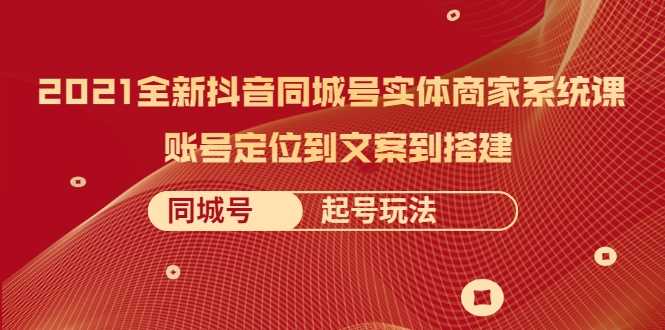 2021全新抖音同城号实体商家系统课，账号定位到文案到搭建 同城号起号玩法-冒泡网