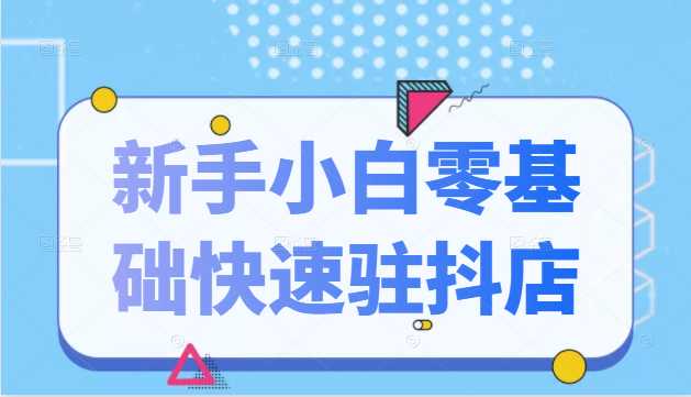 抖音小店新手小白零基础快速入驻抖店100%开通（全套11节课程）-冒泡网