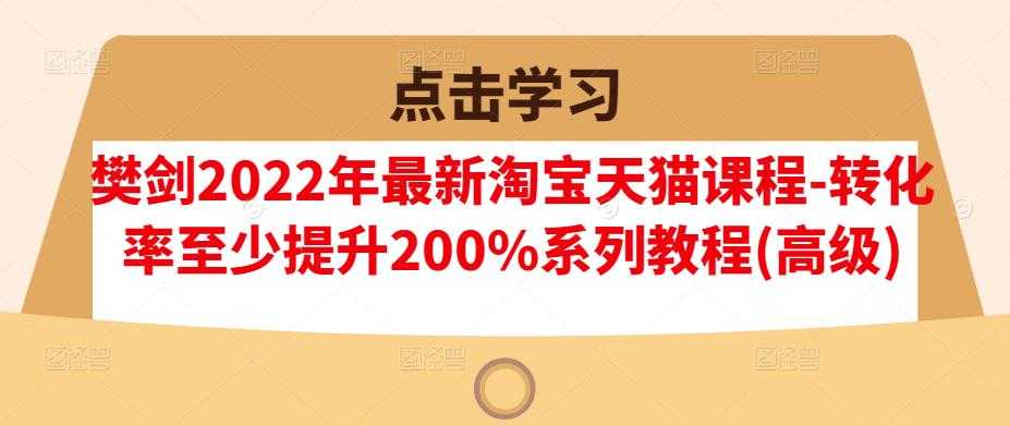 樊剑2022年最新淘宝天猫课程-转化率至少提升200%系列教程(高级)-冒泡网