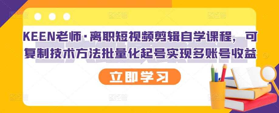 KEEN老师·离职短视频剪辑自学课程，可复制技术方法批量化起号实现多账号收益-冒泡网