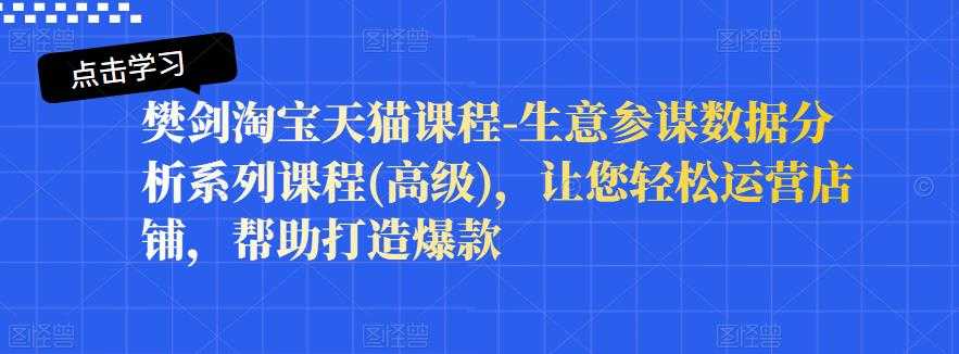 樊剑淘宝天猫课程-生意参谋数据分析系列课程(高级)，让您轻松运营店铺，帮助打造爆款-冒泡网