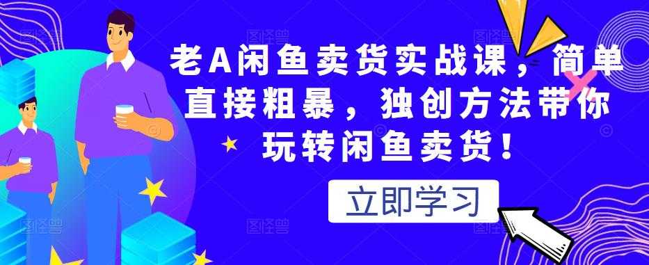 老A闲鱼卖货实战课，简单直接粗暴，独创方法带你玩转闲鱼卖货！-冒泡网