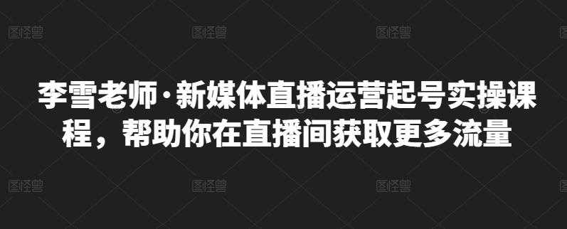 李雪老师·新媒体直播运营起号实操课程，帮助你在直播间获取更多流量-冒泡网