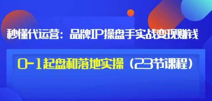 秒懂代运营：品牌IP操盘手实战赚钱，0-1起盘和落地实操（23节课程）价值199-冒泡网