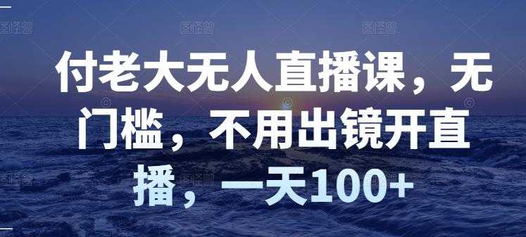 付老大无人直播课，无门槛，不用出镜开直播，一天100+-冒泡网