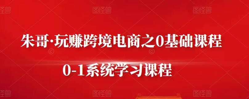 朱哥·玩赚跨境电商之0基础课程，0-1系统学习课程-冒泡网