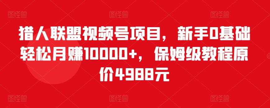 猎人联盟视频号项目，新手0基础轻松月赚10000+，保姆级教程原价4988元-冒泡网