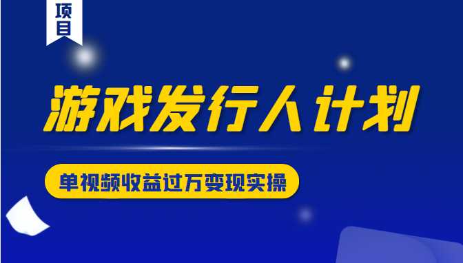 游戏发行人计划变现实操项目，单视频收益过万（34节视频课）-冒泡网