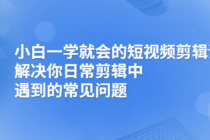 小白一学就会的短视频剪辑课，解决你日常剪辑重遇到的常见问题-冒泡网