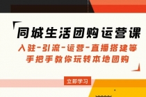 同城生活团购运营课：入驻-引流-运营-直播搭建等 玩转本地团购(无中创水印)-冒泡网