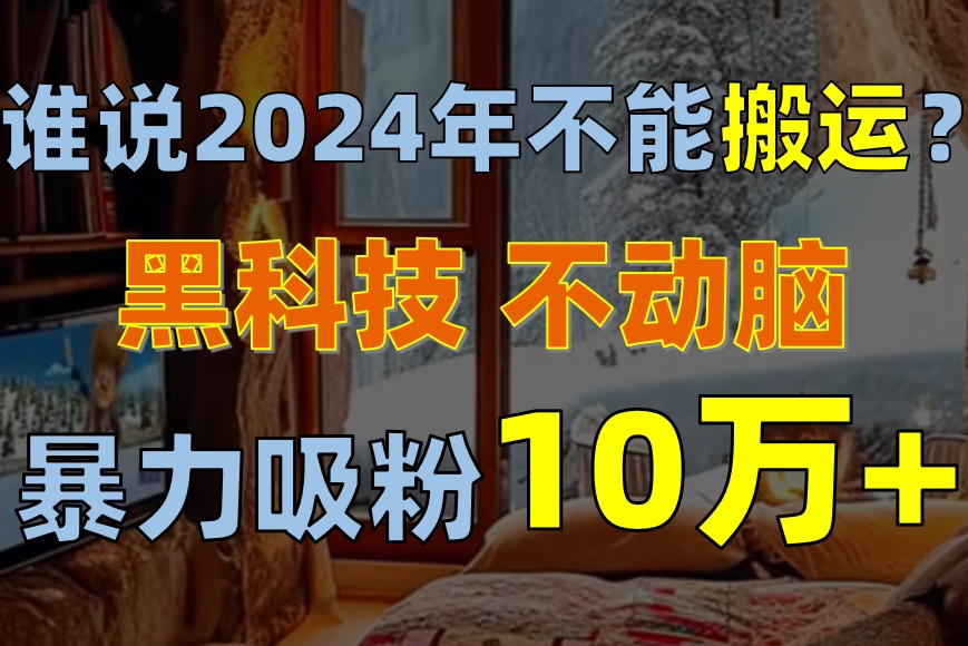 谁说2024年不能搬运？只动手不动脑，自媒体平台单月暴力涨粉10000+-冒泡网