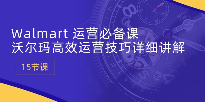 Walmart 运营必备课：沃尔玛高效运营技巧详细讲解 (15节课)-冒泡网