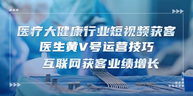 医疗 大健康行业短视频获客：医生黄V号运营技巧  互联网获客业绩增长-15节-冒泡网