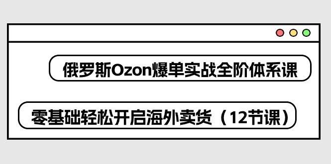 俄罗斯 Ozon-爆单实战全阶体系课，零基础轻松开启海外卖货-冒泡网