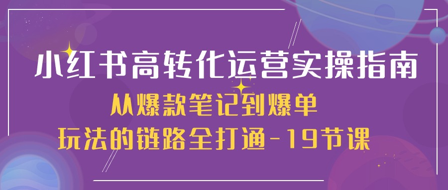 小红书-高转化运营 实操指南，从爆款笔记到爆单玩法的链路全打通-19节课-冒泡网