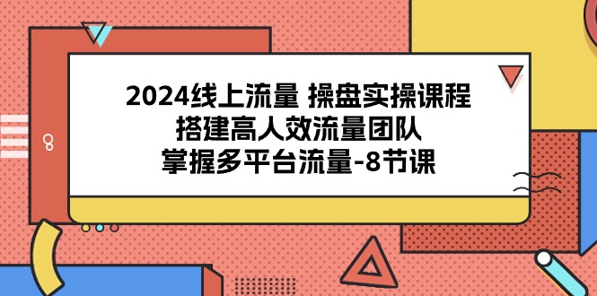 2024线上流量 操盘实操课程，搭建高人效流量团队，掌握多平台流量-8节课-冒泡网