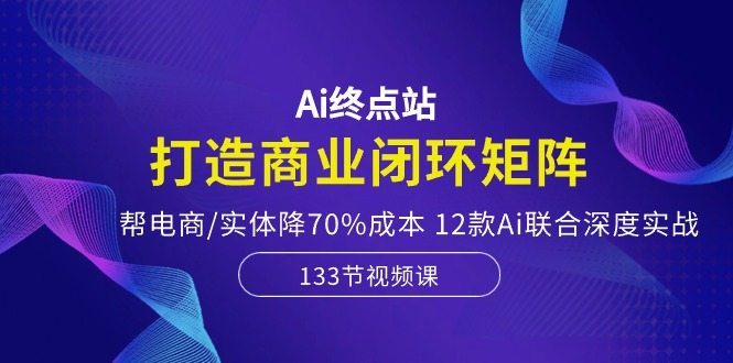 Ai终点站，打造商业闭环矩阵，帮电商/实体降70%成本，12款Ai联合深度实战-冒泡网