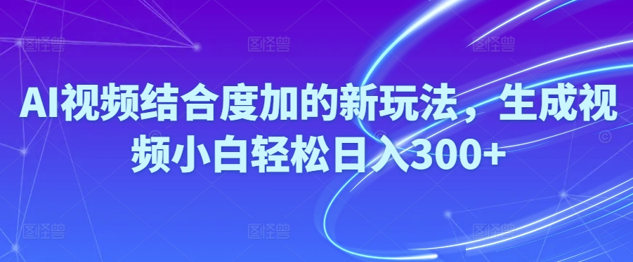 Ai视频结合度加的新玩法,生成视频小白轻松日入300+-冒泡网