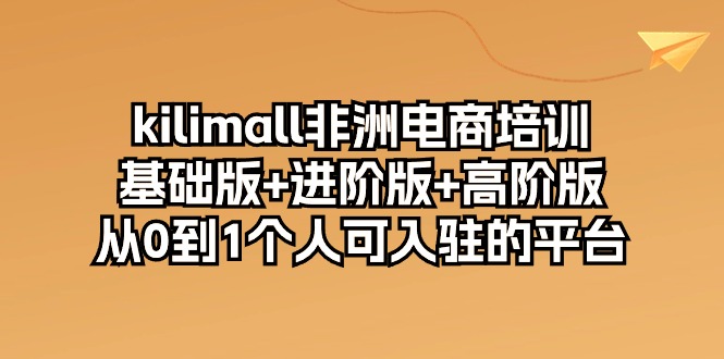 kilimall非洲电商培训，基础版+进阶版+高阶版 从0-1个人可入驻的平台-12节-冒泡网