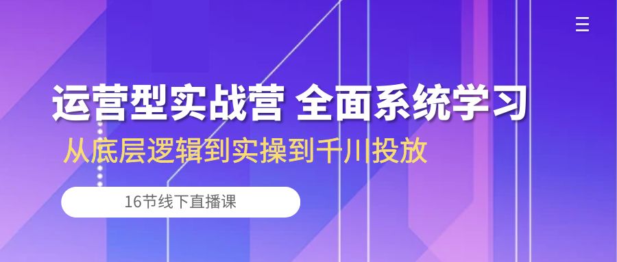 运营型实战营 全面系统学习-从底层逻辑到实操到千川投放（16节线下直播课)-冒泡网