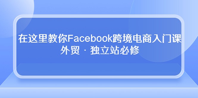 在这里教你Facebook跨境电商入门课，外贸·独立站必修-冒泡网