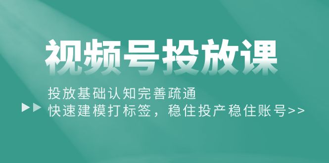 视频号投放课：投放基础认知完善疏通，快速建模打标签，稳住投产稳住账号-冒泡网