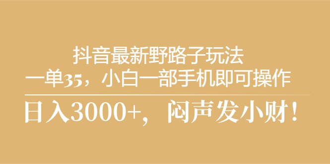 抖音最新野路子玩法，一单35，小白一部手机即可操作，，日入3000+，闷…-冒泡网