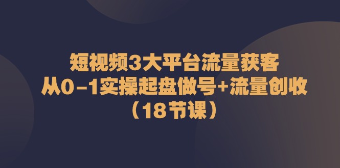 短视频3大平台·流量 获客：从0-1实操起盘做号+流量 创收-冒泡网