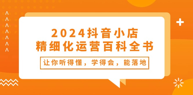 2024抖音小店-精细化运营百科全书：让你听得懂，学得会，能落地-冒泡网