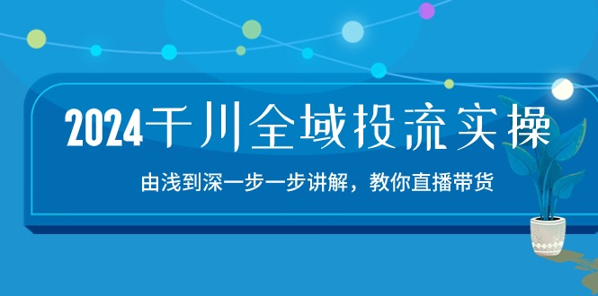 2024千川-全域投流精品实操：由谈到深一步一步讲解，教你直播带货-15节-冒泡网