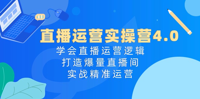 直播运营实操营4.0：学会直播运营逻辑，打造爆量直播间，实战精准运营-冒泡网