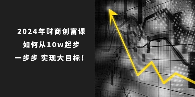 2024年 财商-创富课：如何从10w起步，一步步 实现大目标！-冒泡网