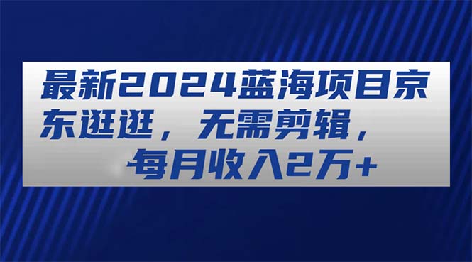 最新2024蓝海项目京东逛逛，无需剪辑，每月收入2万+-冒泡网